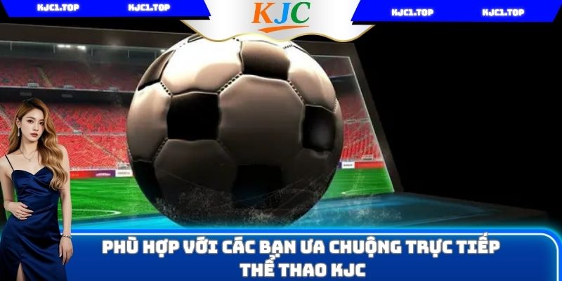 Phù hợp với các bạn ưa chuộng trực tiếp thể thao KJC
